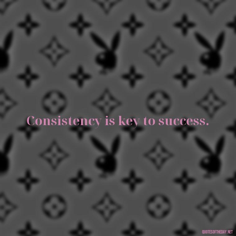 Consistency is key to success. - Consistency Quotes Short