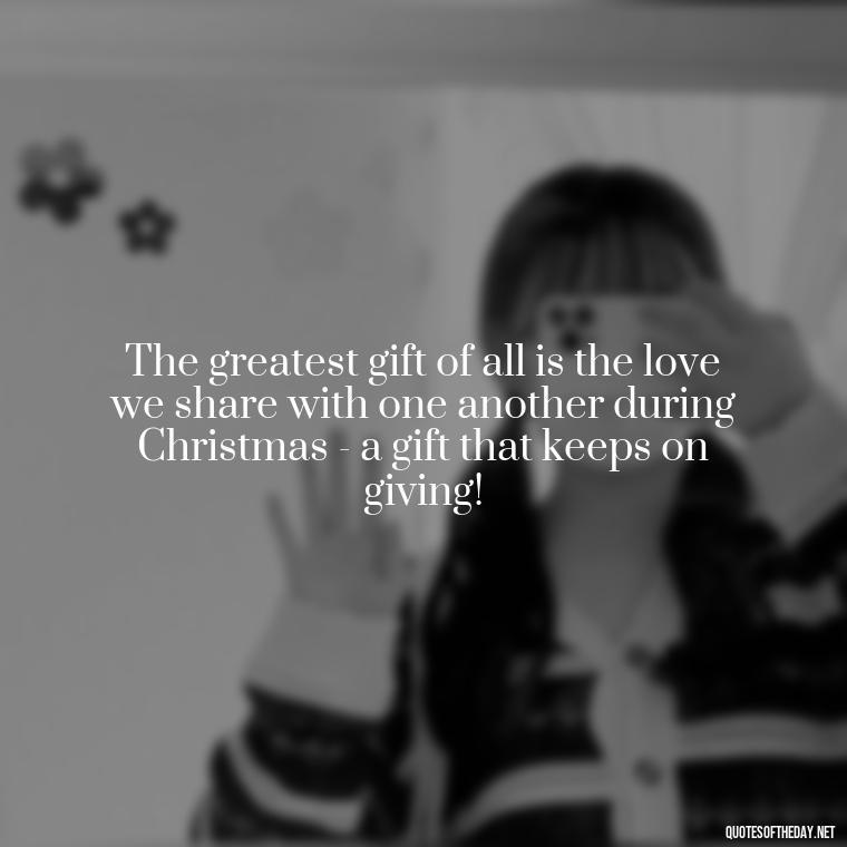 The greatest gift of all is the love we share with one another during Christmas - a gift that keeps on giving! - Christmas Is About Love Quotes