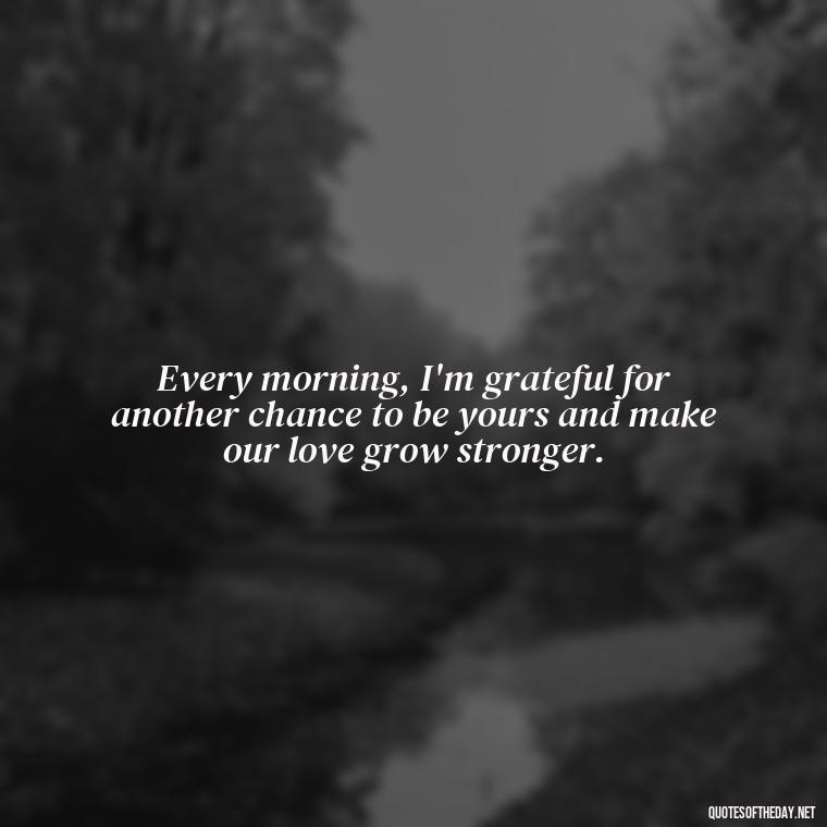 Every morning, I'm grateful for another chance to be yours and make our love grow stronger. - Love Quotes For Her Morning