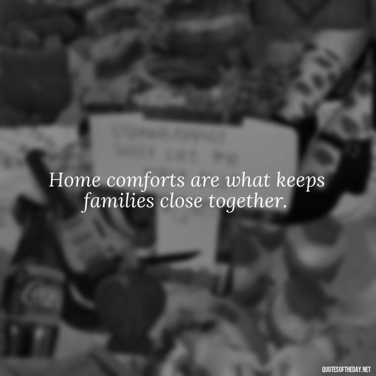 Home comforts are what keeps families close together. - Family And Friends Love Quotes