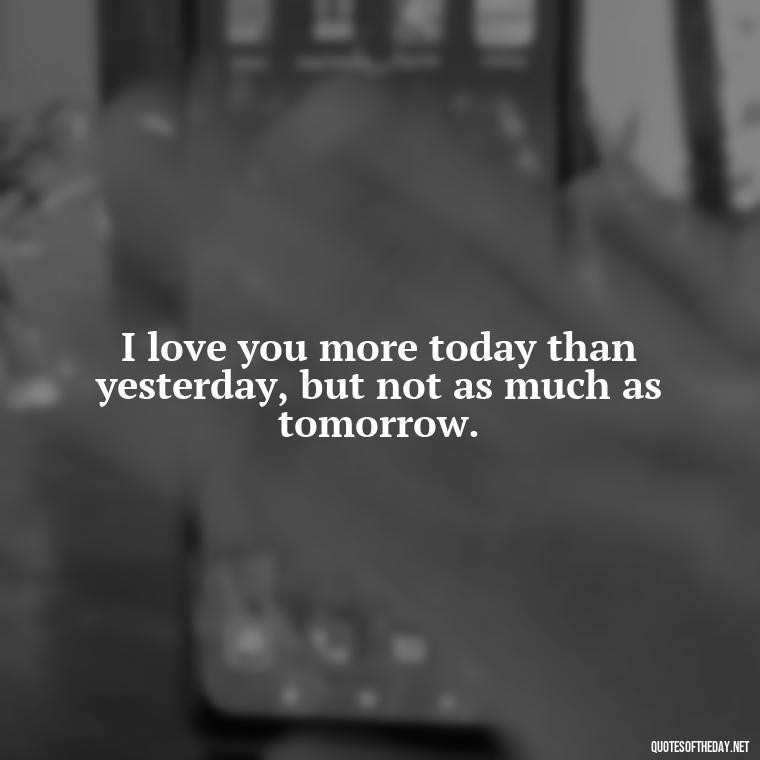 I love you more today than yesterday, but not as much as tomorrow. - Love You Babe Quotes