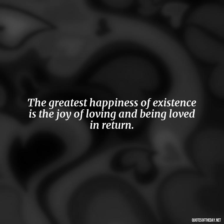 The greatest happiness of existence is the joy of loving and being loved in return. - Quotes From Hamlet About Love