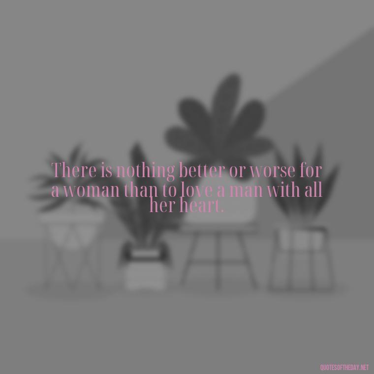 There is nothing better or worse for a woman than to love a man with all her heart. - Old Fashioned Love Quotes