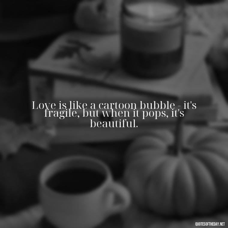 Love is like a cartoon bubble - it's fragile, but when it pops, it's beautiful. - Cartoon Love Quotes