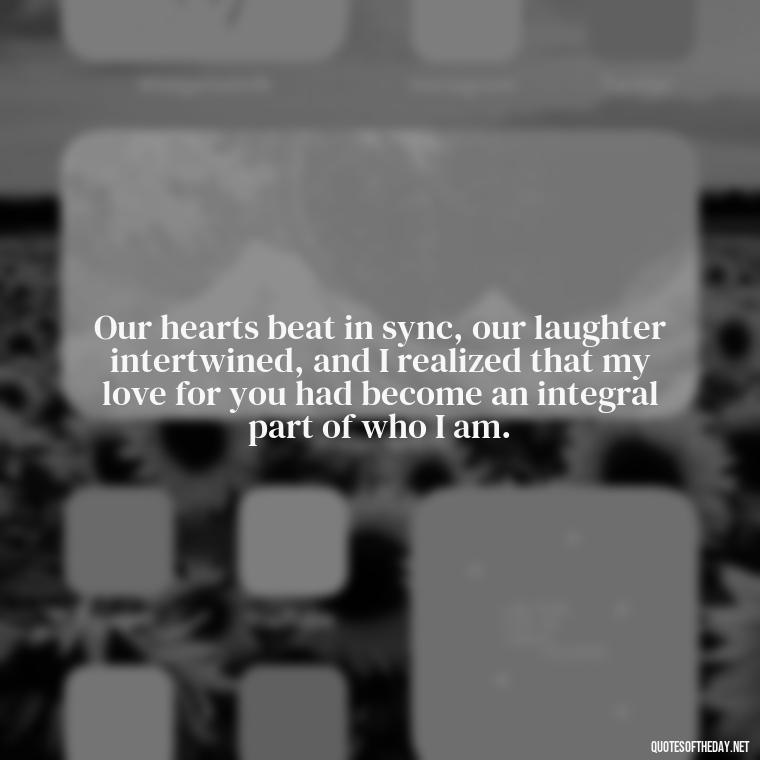 Our hearts beat in sync, our laughter intertwined, and I realized that my love for you had become an integral part of who I am. - Friendship Turned Love Quotes