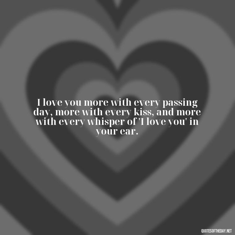 I love you more with every passing day, more with every kiss, and more with every whisper of 'I love you' in your ear. - I Love You Quotes To My Wife