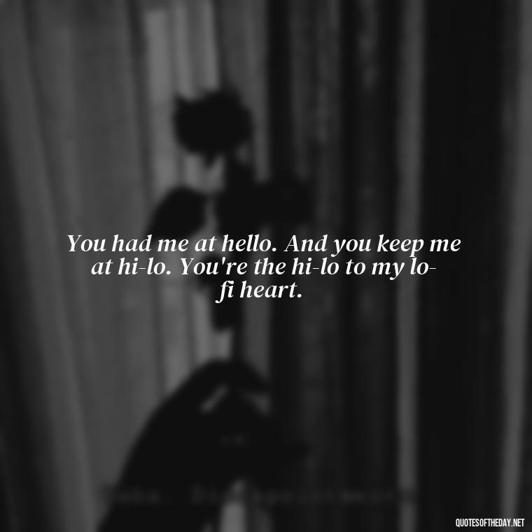 You had me at hello. And you keep me at hi-lo. You're the hi-lo to my lo-fi heart. - Love Passion Quotes For Him