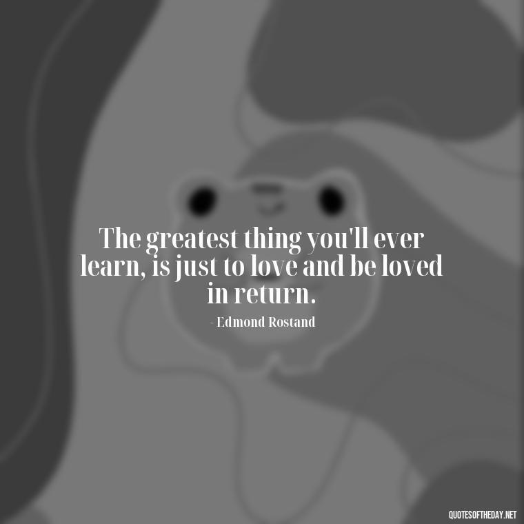 The greatest thing you'll ever learn, is just to love and be loved in return. - Quotes About People You Love