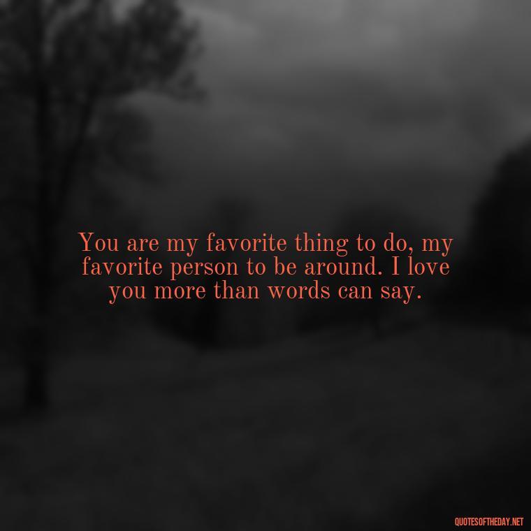 You are my favorite thing to do, my favorite person to be around. I love you more than words can say. - I Love You Miss You Quotes