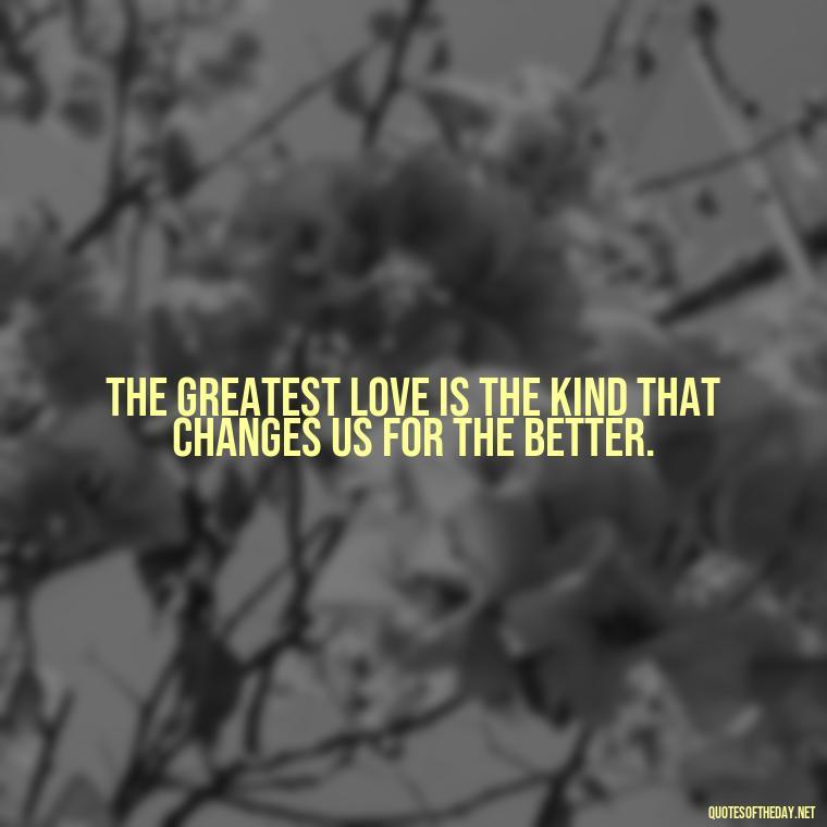 The greatest love is the kind that changes us for the better. - Quotes About Struggling Love