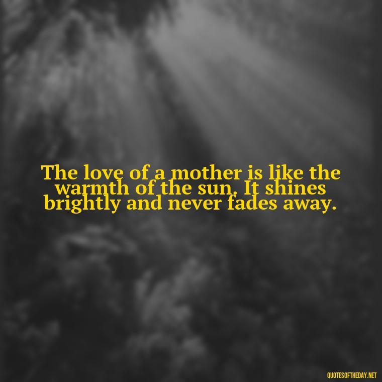 The love of a mother is like the warmth of the sun. It shines brightly and never fades away. - Love My Mum Quotes