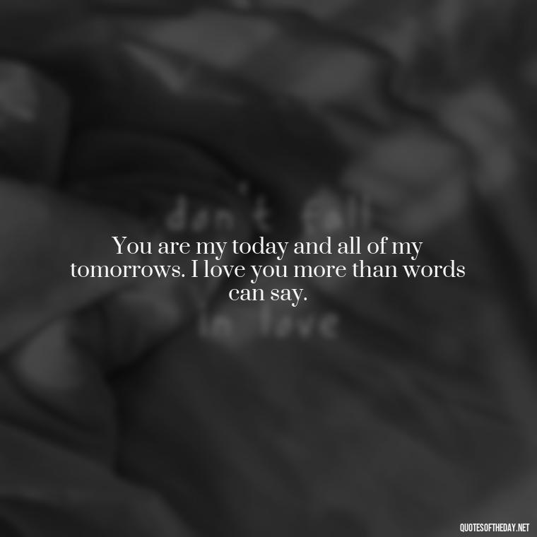 You are my today and all of my tomorrows. I love you more than words can say. - Love You Forever Quotes For Him