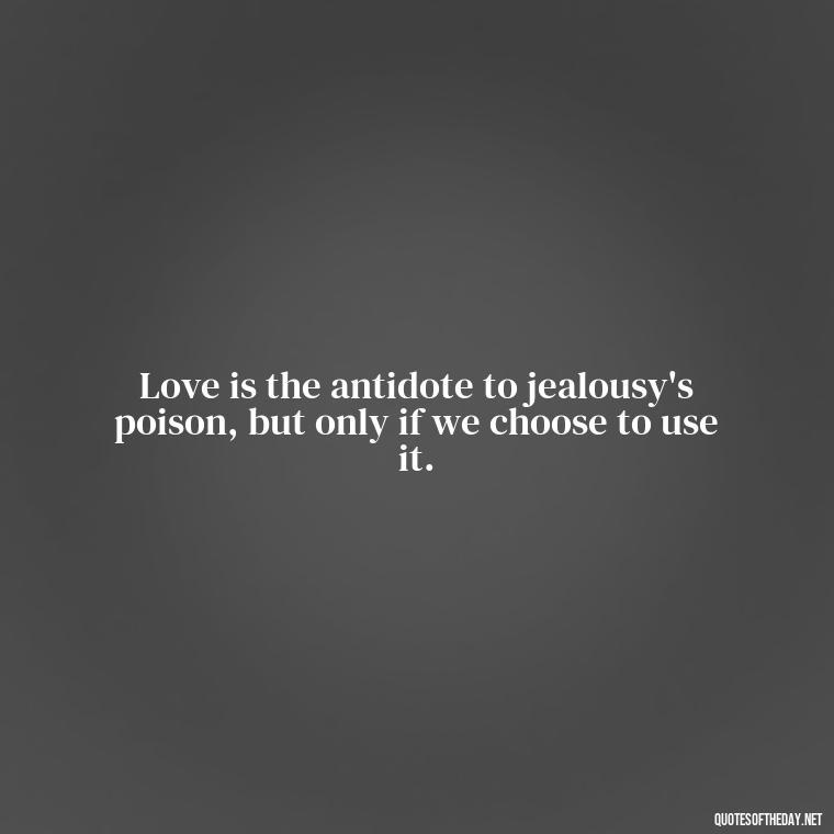 Love is the antidote to jealousy's poison, but only if we choose to use it. - Jealous Quotes About Love