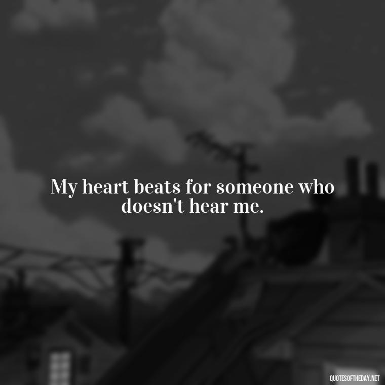 My heart beats for someone who doesn't hear me. - I Hate That I Love You Quotes