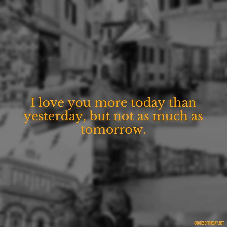 I love you more today than yesterday, but not as much as tomorrow. - Fake Love Quotes For Him