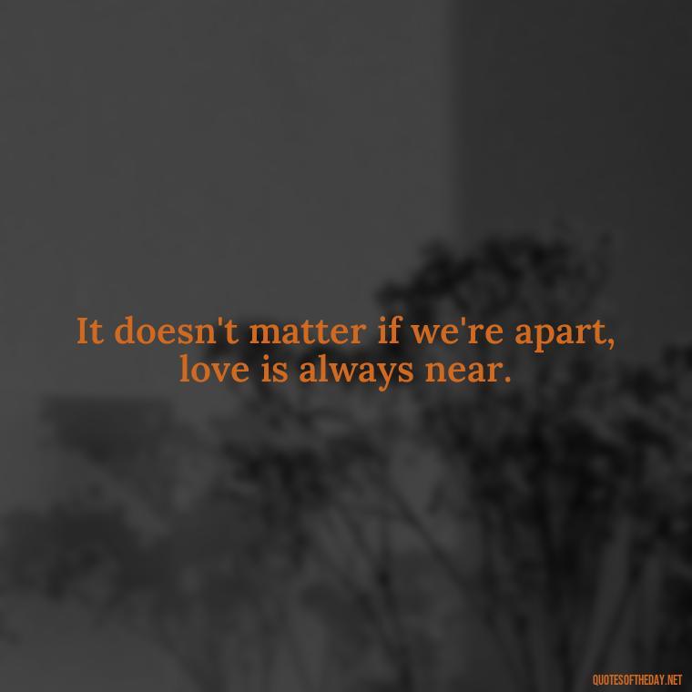 It doesn't matter if we're apart, love is always near. - Missing Someone Short Quotes