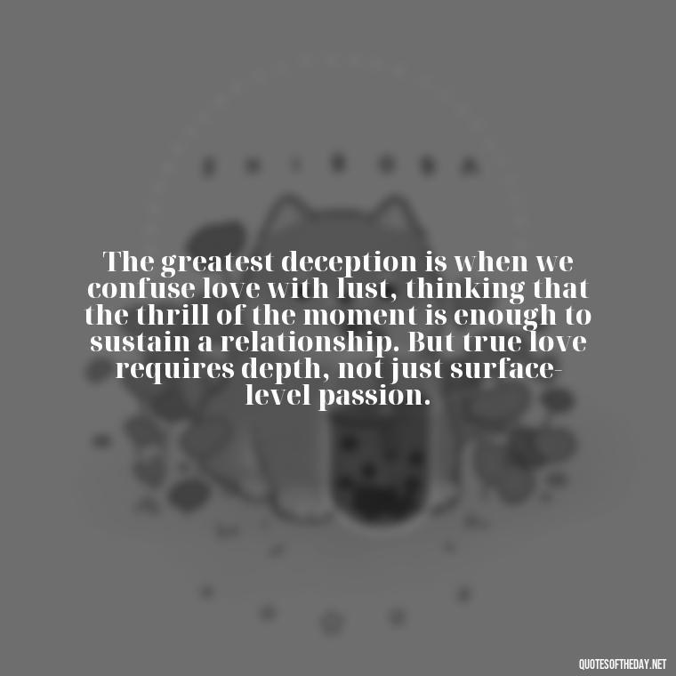 The greatest deception is when we confuse love with lust, thinking that the thrill of the moment is enough to sustain a relationship. But true love requires depth, not just surface-level passion. - Love Is Lust Quotes