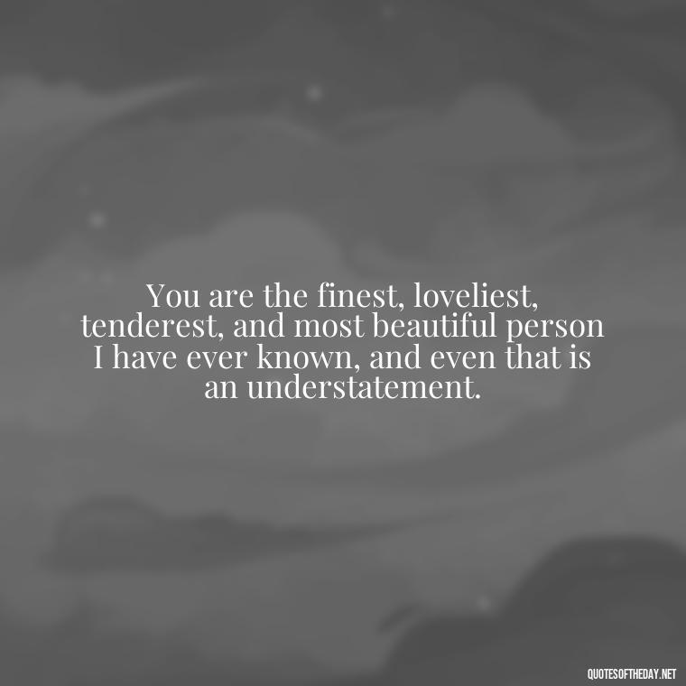 You are the finest, loveliest, tenderest, and most beautiful person I have ever known, and even that is an understatement. - Love Lost Quotes For Him