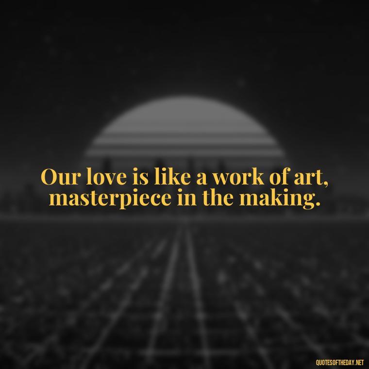 Our love is like a work of art, masterpiece in the making. - Fake Love Quotes For Him