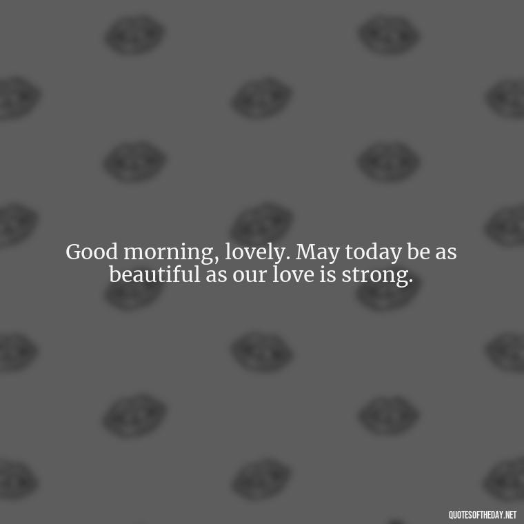 Good morning, lovely. May today be as beautiful as our love is strong. - Love Quotes For Her Morning