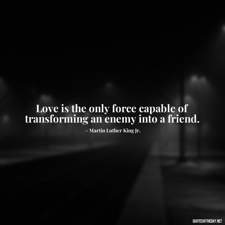 Love is the only force capable of transforming an enemy into a friend. - Love Communication Quotes