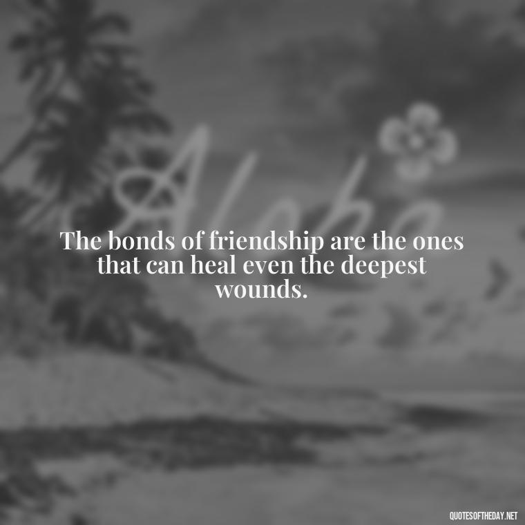 The bonds of friendship are the ones that can heal even the deepest wounds. - Love Quotes About Family And Friends