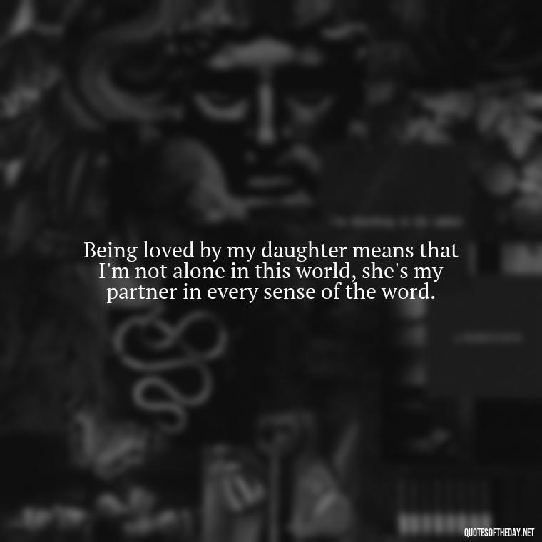 Being loved by my daughter means that I'm not alone in this world, she's my partner in every sense of the word. - Quotes About Love To Daughter