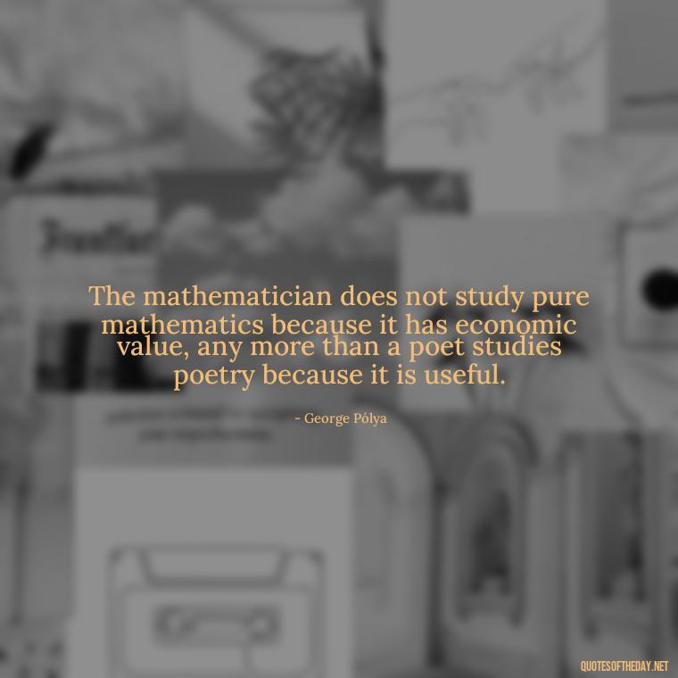 The mathematician does not study pure mathematics because it has economic value, any more than a poet studies poetry because it is useful. - Mathematics Short Quotes