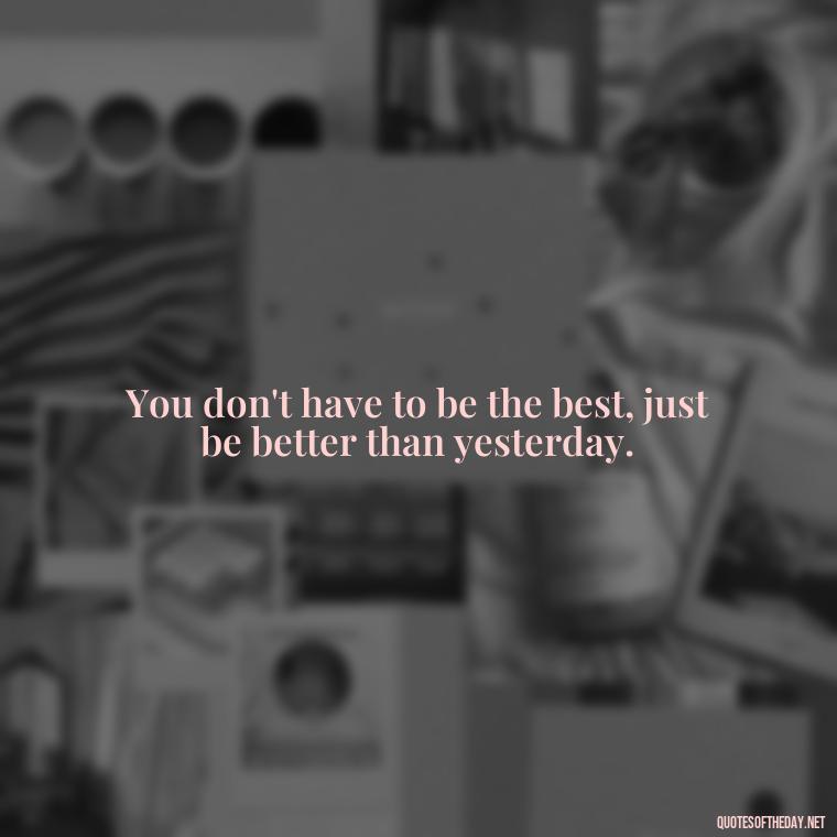 You don't have to be the best, just be better than yesterday. - Sell Yourself Short Quotes