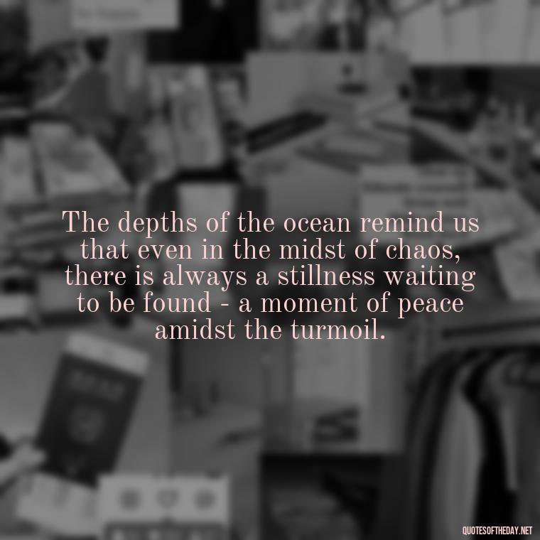 The depths of the ocean remind us that even in the midst of chaos, there is always a stillness waiting to be found - a moment of peace amidst the turmoil. - Deep Short Ocean Quotes