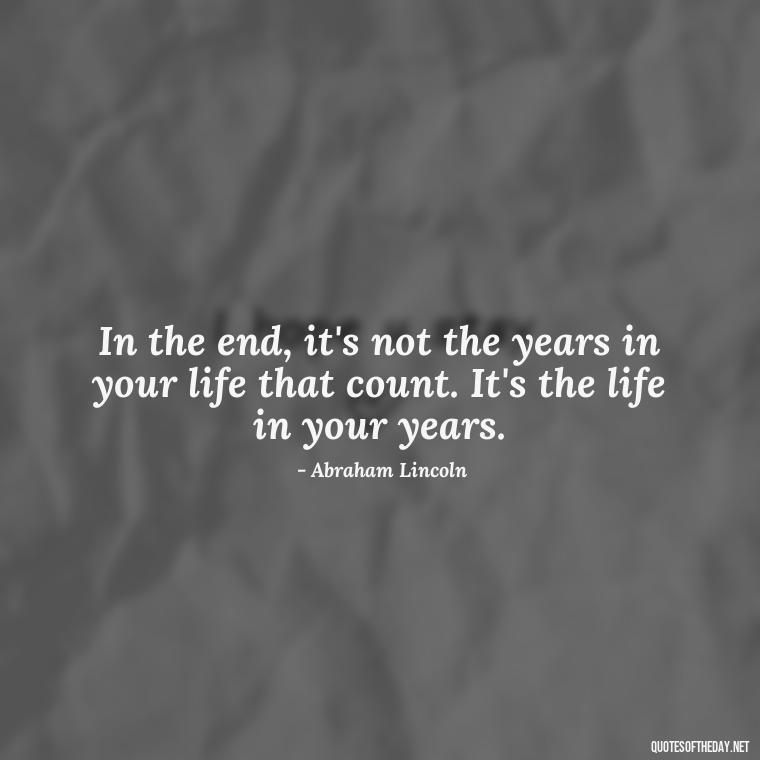 In the end, it's not the years in your life that count. It's the life in your years. - Savage Quotes Short