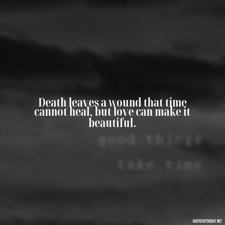 Death leaves a wound that time cannot heal, but love can make it beautiful. - Quotes About Passing Of A Loved One