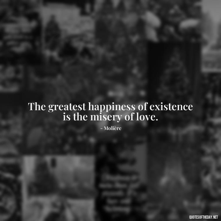 The greatest happiness of existence is the misery of love. - Deep Sad Love Quotes