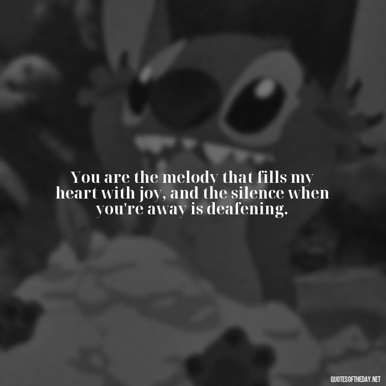 You are the melody that fills my heart with joy, and the silence when you're away is deafening. - I Love You So Much That It Hurts Quotes