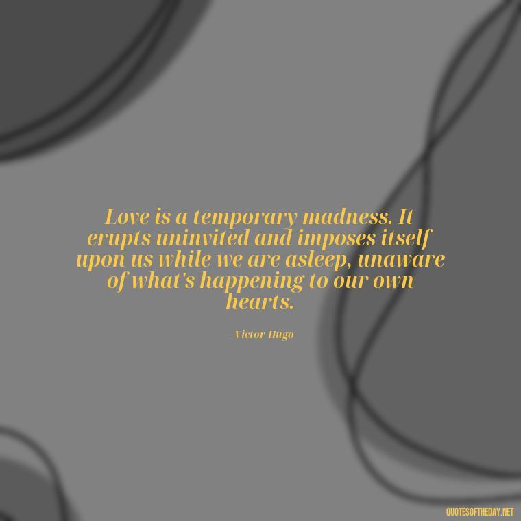 Love is a temporary madness. It erupts uninvited and imposes itself upon us while we are asleep, unaware of what's happening to our own hearts. - Quotes About Marriage Love