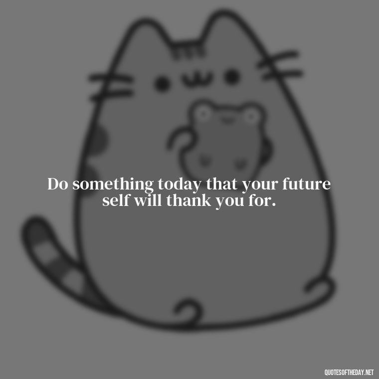 Do something today that your future self will thank you for. - Short Beautiful Quotes