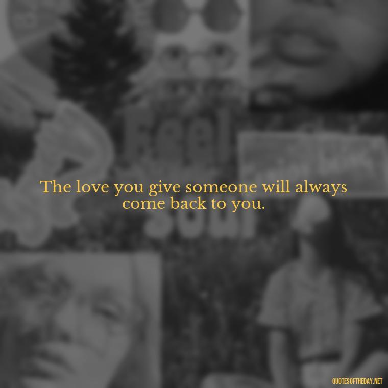 The love you give someone will always come back to you. - Love Quotes One Tree Hill