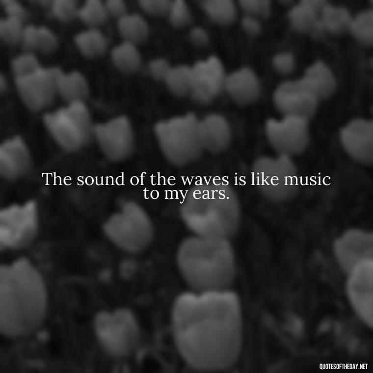 The sound of the waves is like music to my ears. - Beach Quotes Instagram