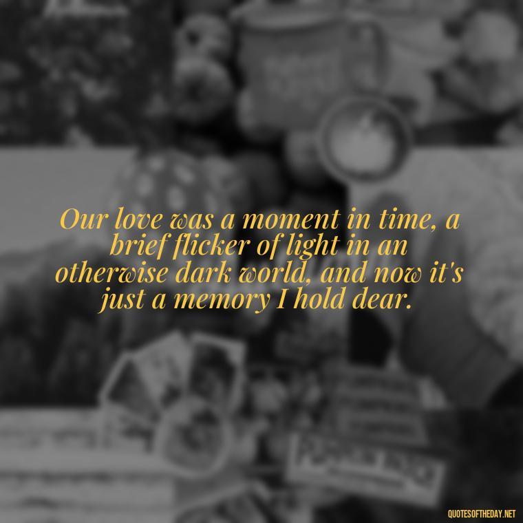 Our love was a moment in time, a brief flicker of light in an otherwise dark world, and now it's just a memory I hold dear. - Final Goodbye Unrequited Love Quotes