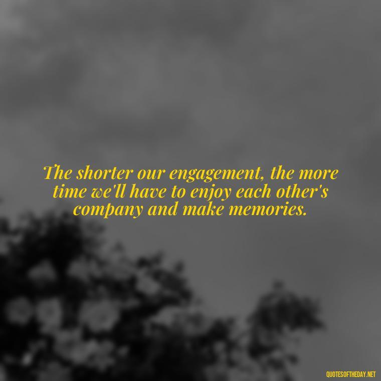 The shorter our engagement, the more time we'll have to enjoy each other's company and make memories. - Short Engagement Quotes