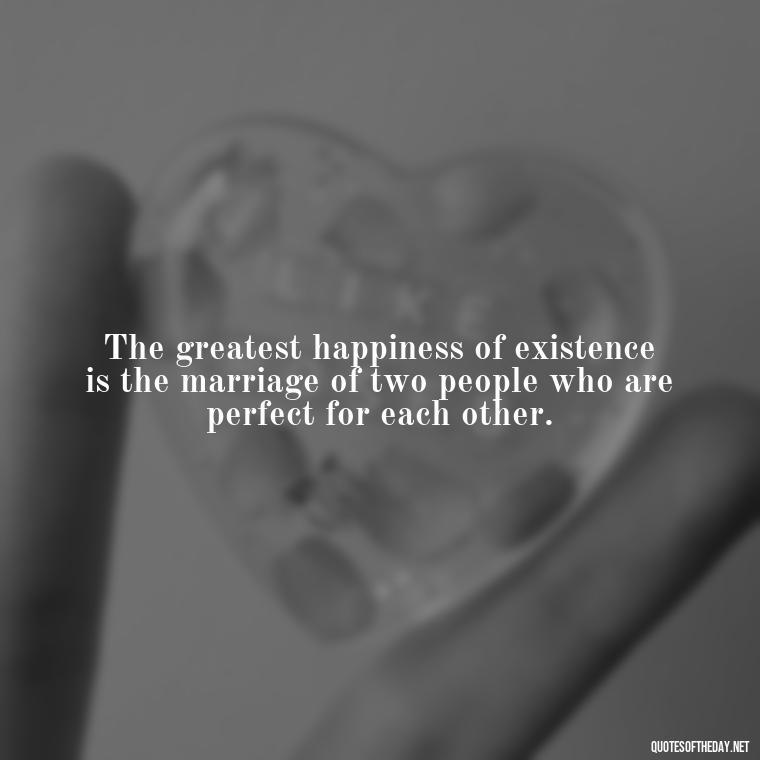 The greatest happiness of existence is the marriage of two people who are perfect for each other. - Mysterious Love Quotes