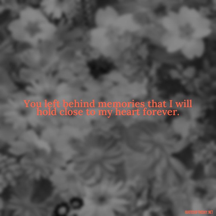 You left behind memories that I will hold close to my heart forever. - Missing A Loved One That Passed Away Quotes