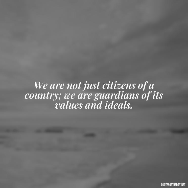 We are not just citizens of a country; we are guardians of its values and ideals. - Patriotic Short Quotes