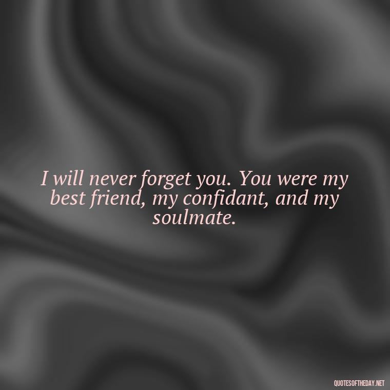 I will never forget you. You were my best friend, my confidant, and my soulmate. - Quotes About Missing A Loved One Who Died