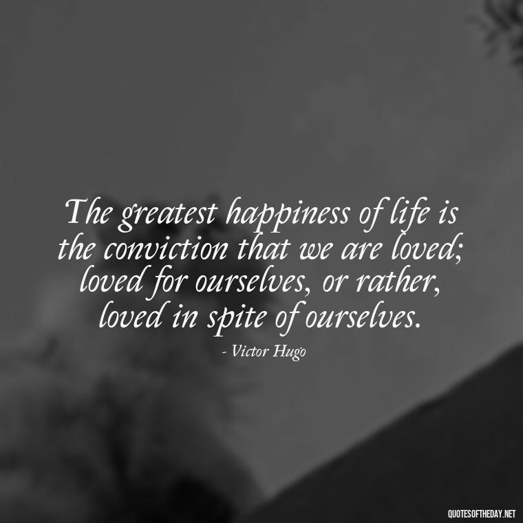 The greatest happiness of life is the conviction that we are loved; loved for ourselves, or rather, loved in spite of ourselves. - Lust Or Love Quotes