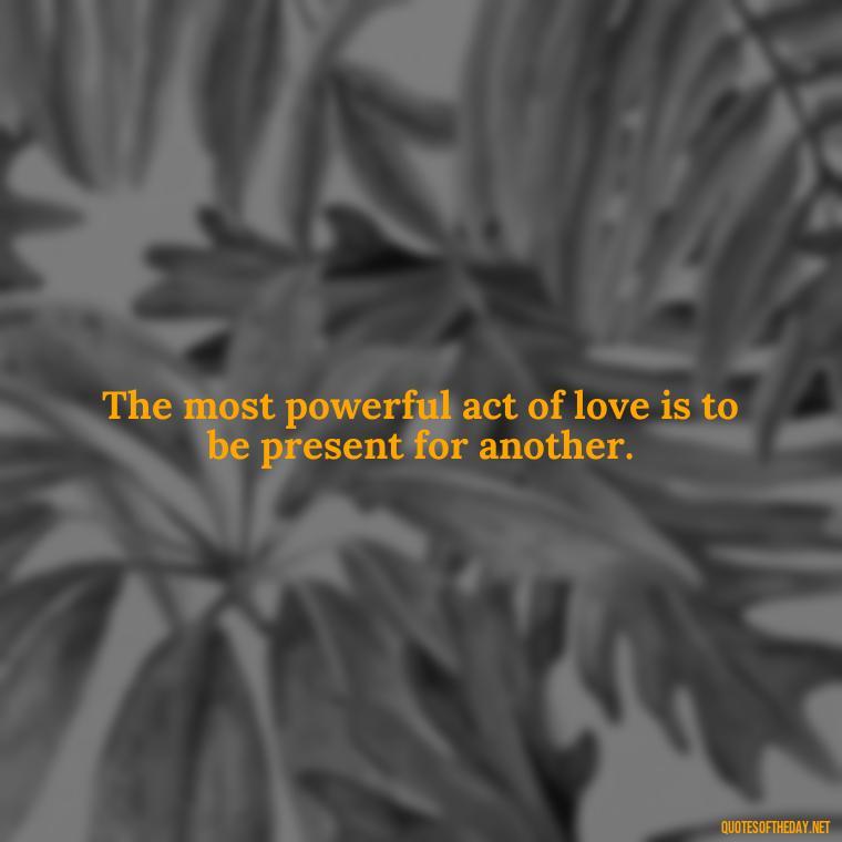 The most powerful act of love is to be present for another. - Quotes About Love For The World