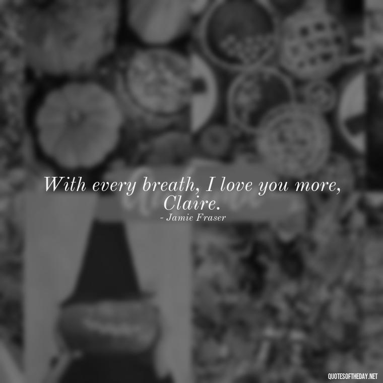 With every breath, I love you more, Claire. - Outlander Love Quotes