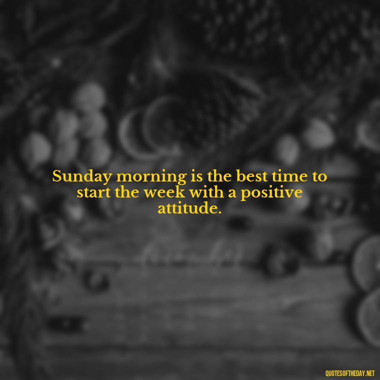 Sunday morning is the best time to start the week with a positive attitude. - Short Sunday Quotes