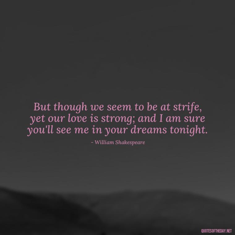 But though we seem to be at strife, yet our love is strong; and I am sure you'll see me in your dreams tonight. - Famous Quotes Of Shakespeare On Love