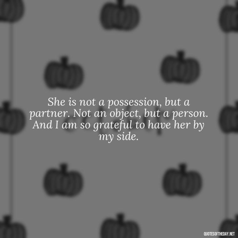 She is not a possession, but a partner. Not an object, but a person. And I am so grateful to have her by my side. - Love Quotes For Her Photos